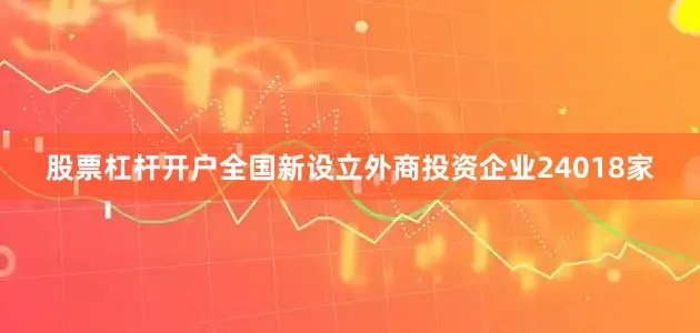 股票杠杆开户全国新设立外商投资企业24018家