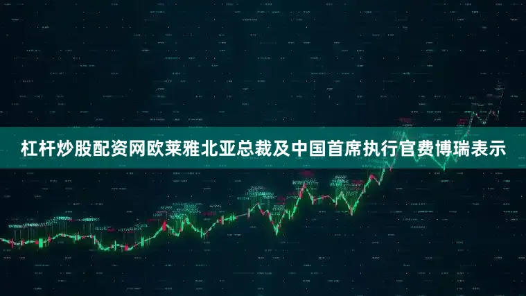 杠杆炒股配资网欧莱雅北亚总裁及中国首席执行官费博瑞表示