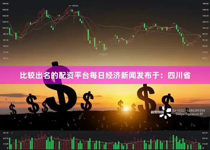 比较出名的配资平台每日经济新闻发布于：四川省
