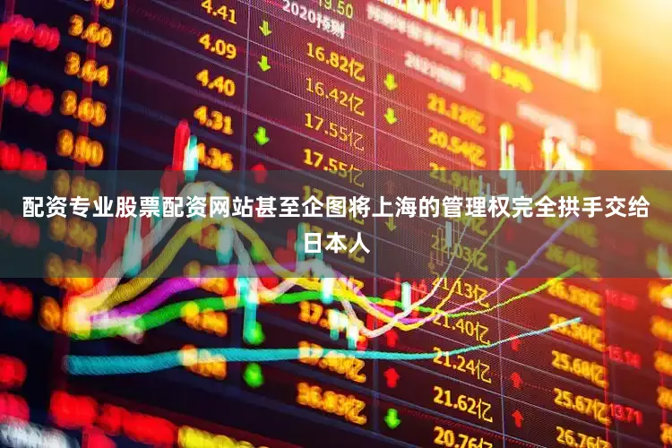 配资专业股票配资网站甚至企图将上海的管理权完全拱手交给日本人