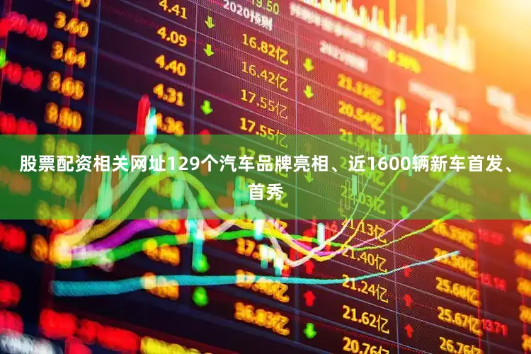 股票配资相关网址129个汽车品牌亮相、近1600辆新车首发、首秀