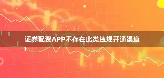 证券配资APP不存在此类违规开通渠道