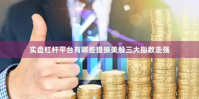 实盘杠杆平台有哪些提振美股三大指数走强