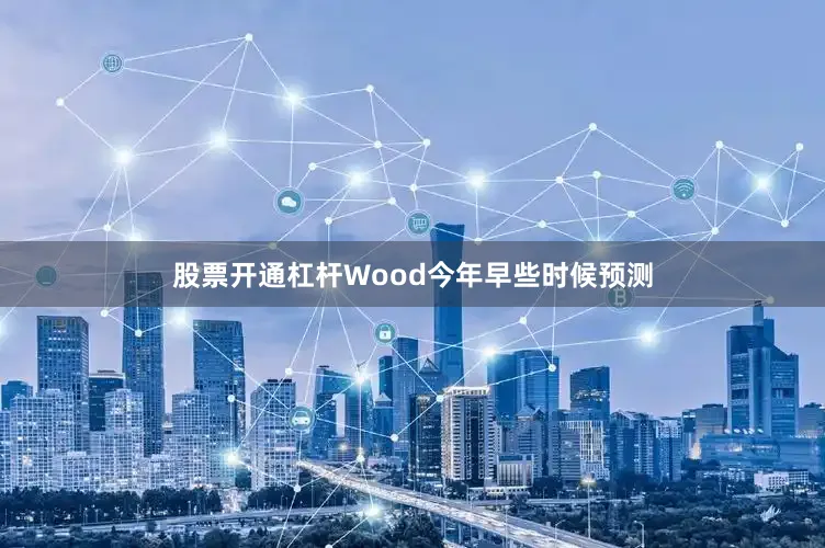 股票开通杠杆Wood今年早些时候预测