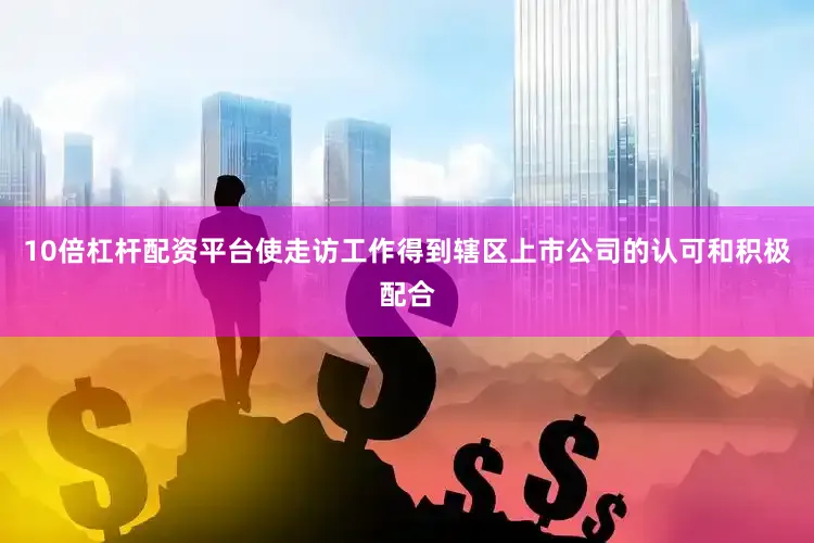 10倍杠杆配资平台使走访工作得到辖区上市公司的认可和积极配合