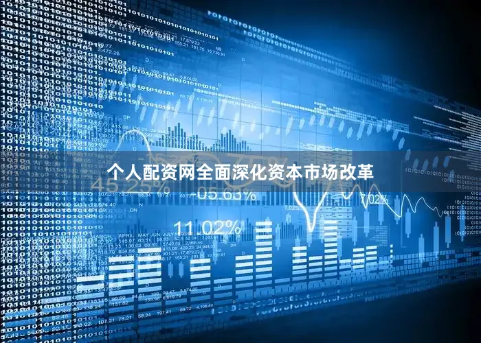 个人配资网全面深化资本市场改革