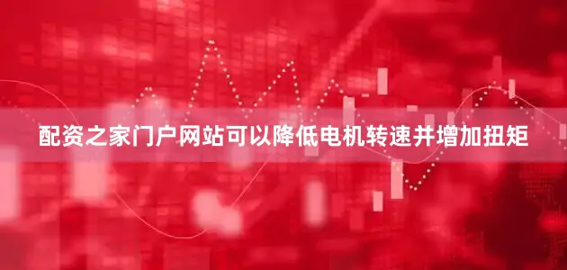 配资之家门户网站可以降低电机转速并增加扭矩