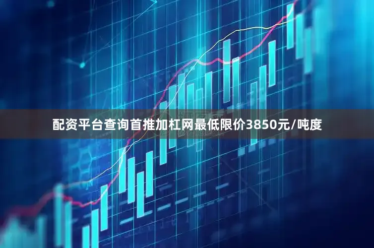 配资平台查询首推加杠网最低限价3850元/吨度