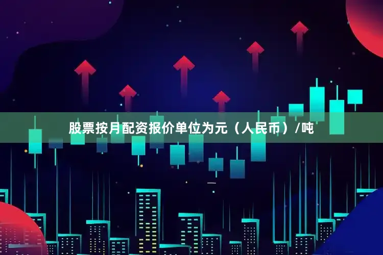股票按月配资报价单位为元（人民币）/吨