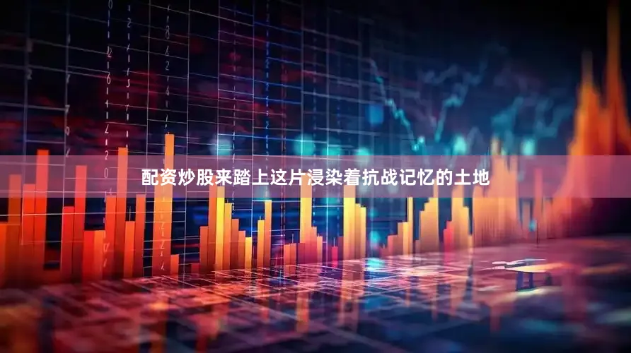 配资炒股来踏上这片浸染着抗战记忆的土地