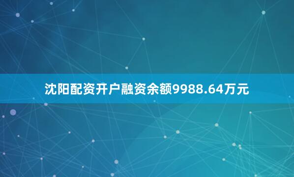 沈阳配资开户融资余额9988.64万元