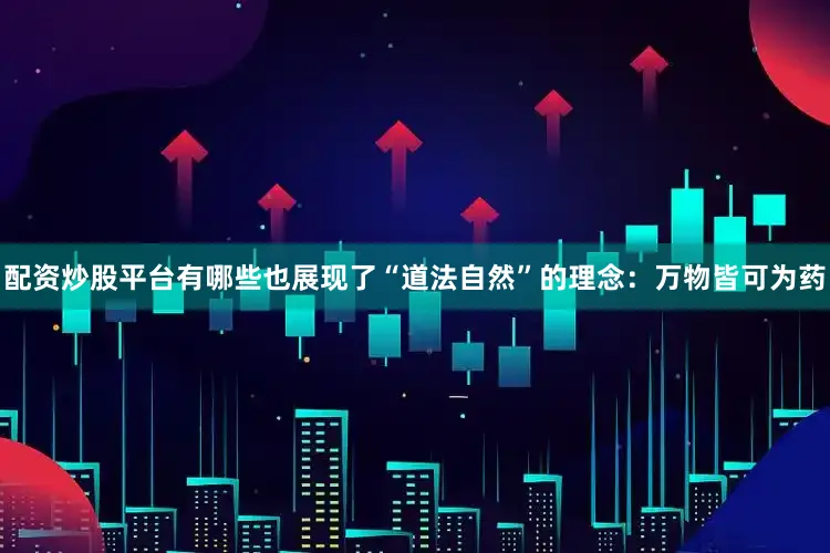 配资炒股平台有哪些也展现了“道法自然”的理念：万物皆可为药