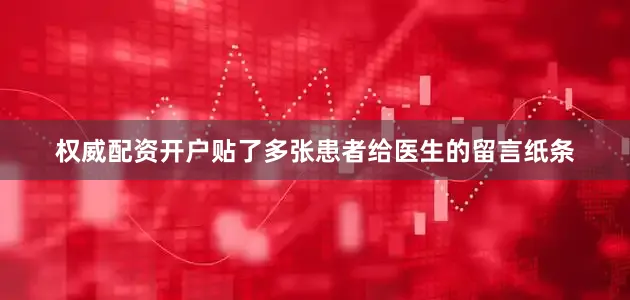 权威配资开户贴了多张患者给医生的留言纸条