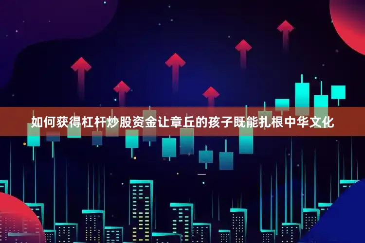 如何获得杠杆炒股资金让章丘的孩子既能扎根中华文化