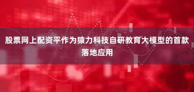 股票网上配资平作为猿力科技自研教育大模型的首款落地应用