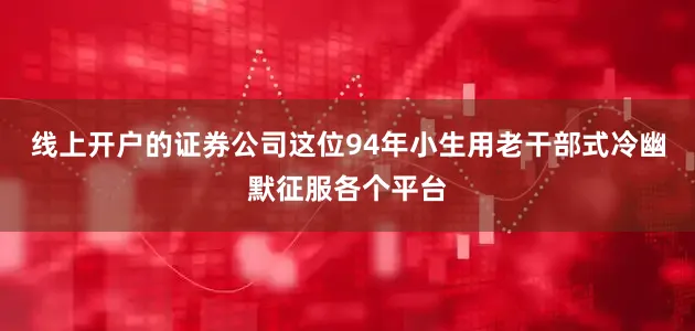 线上开户的证券公司这位94年小生用老干部式冷幽默征服各个平台