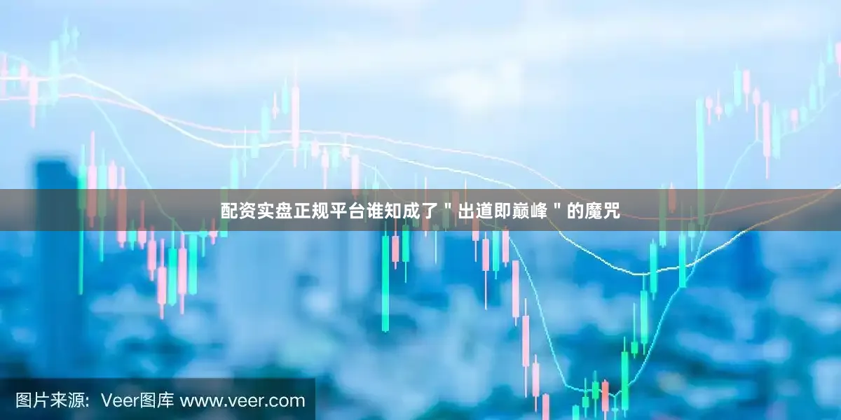 配资实盘正规平台谁知成了＂出道即巅峰＂的魔咒