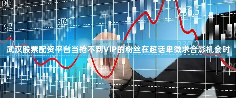 武汉股票配资平台当抢不到VIP的粉丝在超话卑微求合影机会时