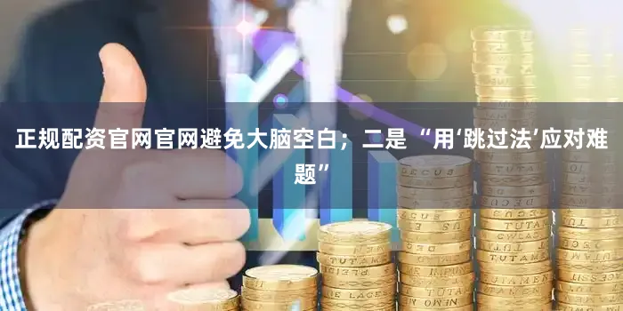 正规配资官网官网避免大脑空白；二是 “用‘跳过法’应对难题”